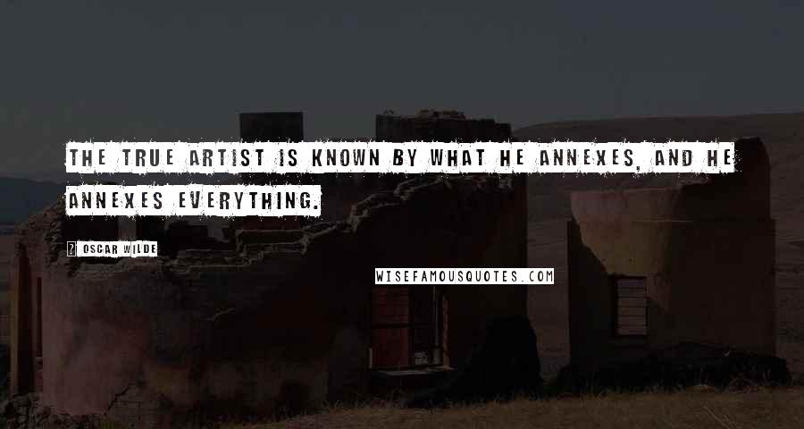 Oscar Wilde Quotes: The true artist is known by what he annexes, and he annexes everything.