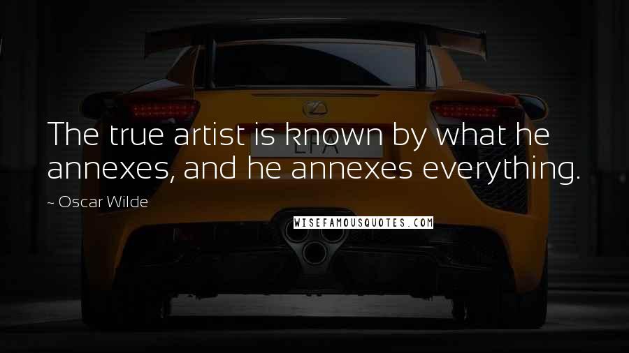 Oscar Wilde Quotes: The true artist is known by what he annexes, and he annexes everything.