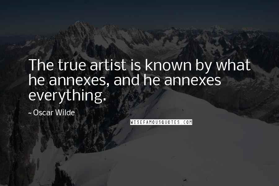 Oscar Wilde Quotes: The true artist is known by what he annexes, and he annexes everything.