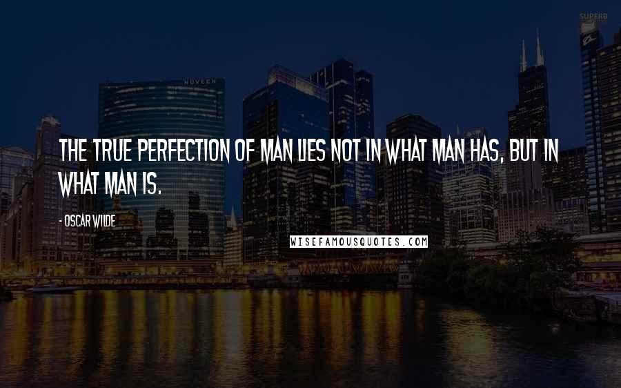 Oscar Wilde Quotes: The true perfection of man lies not in what man has, but in what man is.