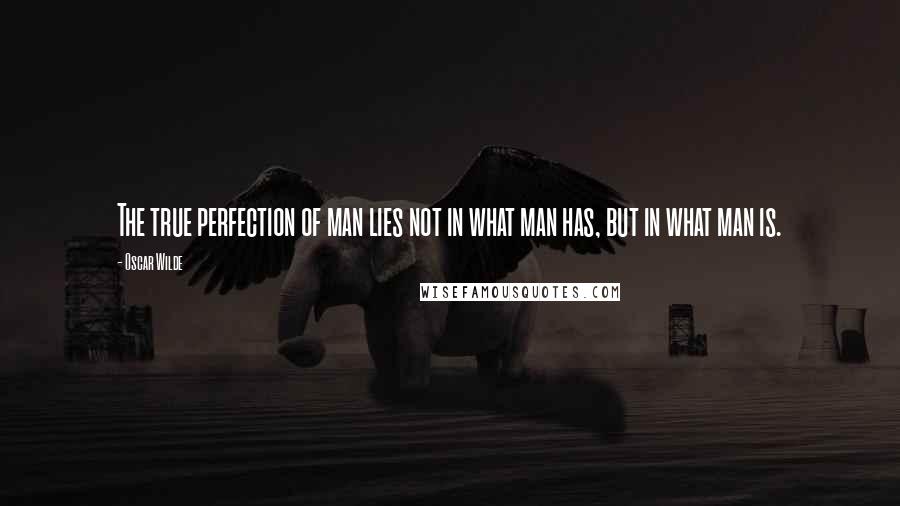 Oscar Wilde Quotes: The true perfection of man lies not in what man has, but in what man is.