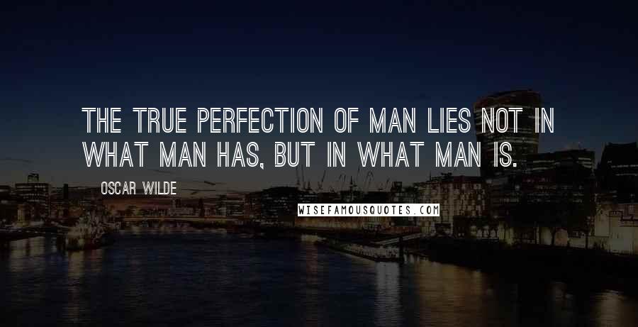 Oscar Wilde Quotes: The true perfection of man lies not in what man has, but in what man is.