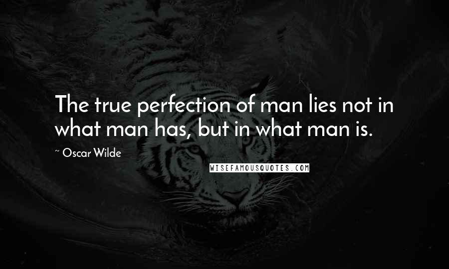 Oscar Wilde Quotes: The true perfection of man lies not in what man has, but in what man is.