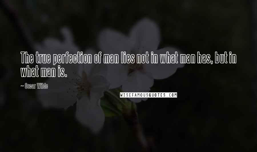 Oscar Wilde Quotes: The true perfection of man lies not in what man has, but in what man is.