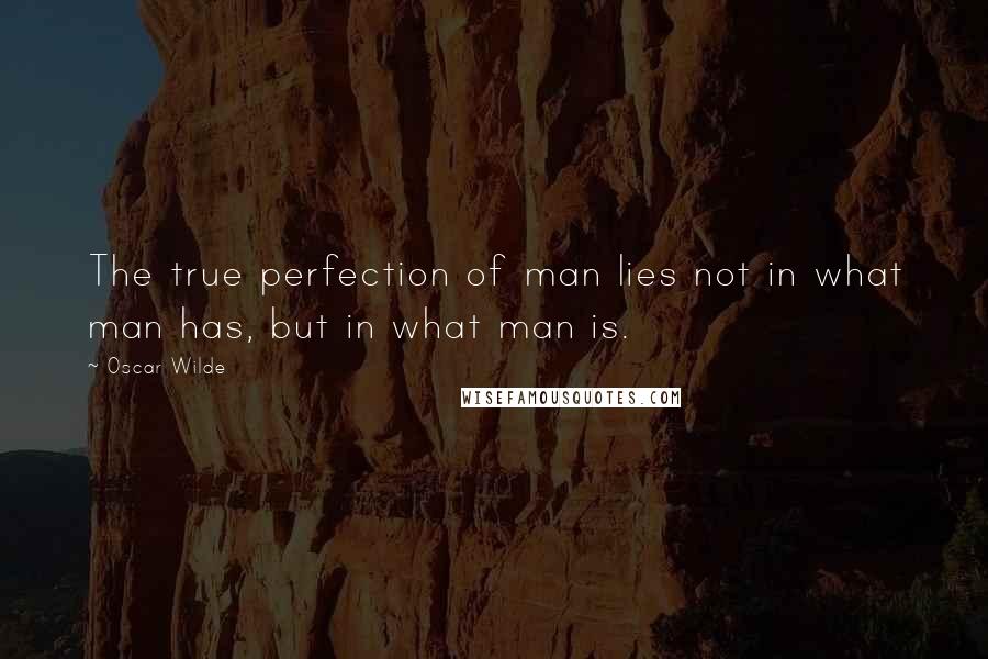 Oscar Wilde Quotes: The true perfection of man lies not in what man has, but in what man is.