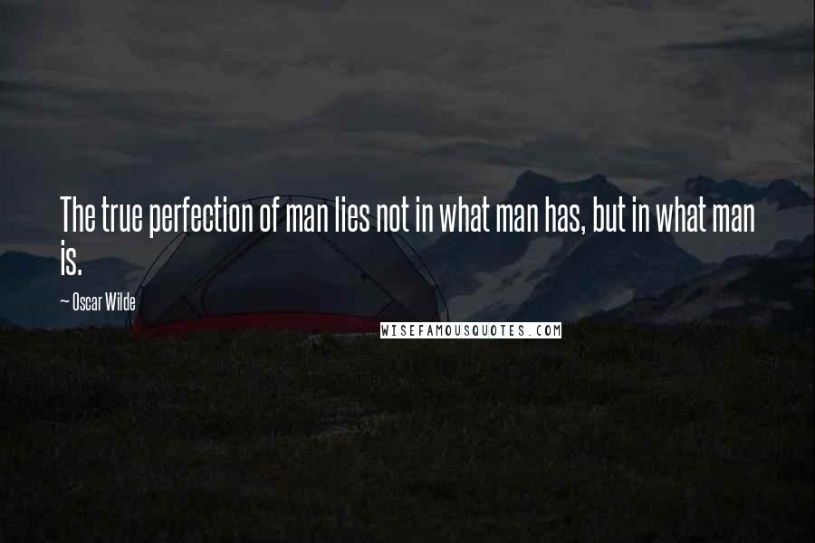 Oscar Wilde Quotes: The true perfection of man lies not in what man has, but in what man is.