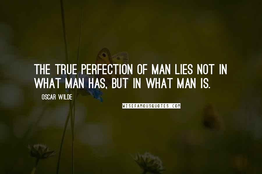 Oscar Wilde Quotes: The true perfection of man lies not in what man has, but in what man is.