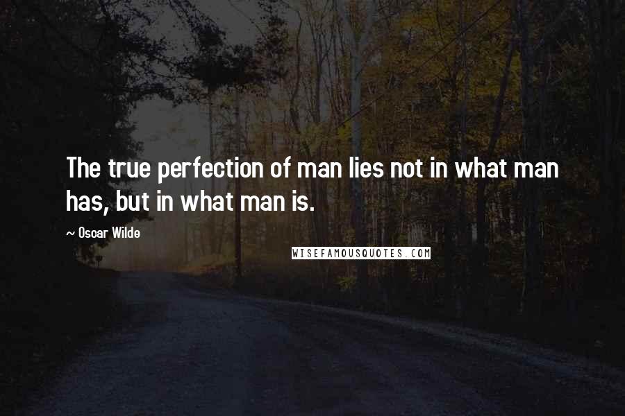 Oscar Wilde Quotes: The true perfection of man lies not in what man has, but in what man is.