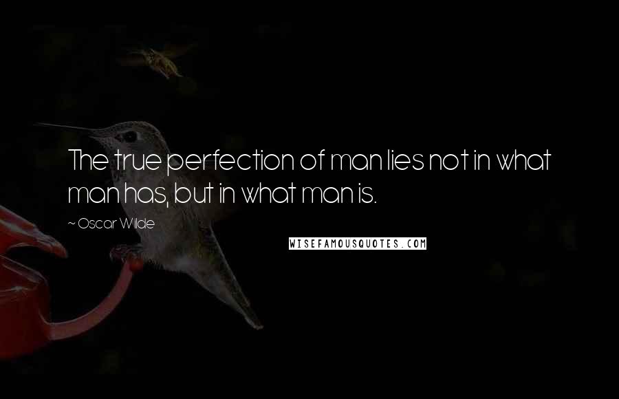 Oscar Wilde Quotes: The true perfection of man lies not in what man has, but in what man is.