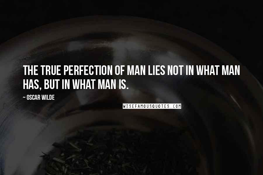 Oscar Wilde Quotes: The true perfection of man lies not in what man has, but in what man is.