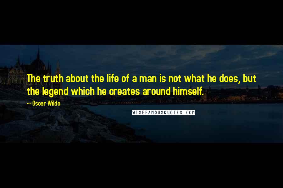 Oscar Wilde Quotes: The truth about the life of a man is not what he does, but the legend which he creates around himself.