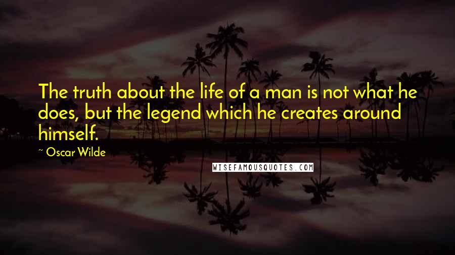 Oscar Wilde Quotes: The truth about the life of a man is not what he does, but the legend which he creates around himself.