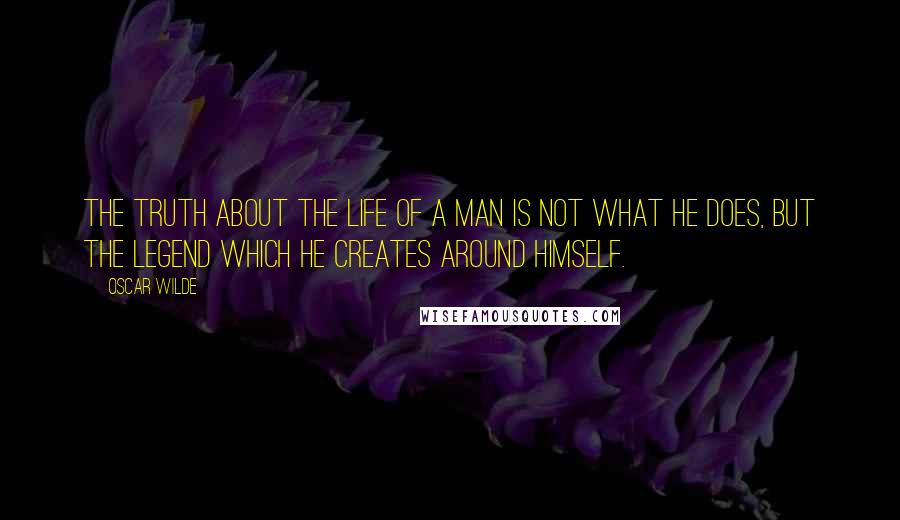 Oscar Wilde Quotes: The truth about the life of a man is not what he does, but the legend which he creates around himself.