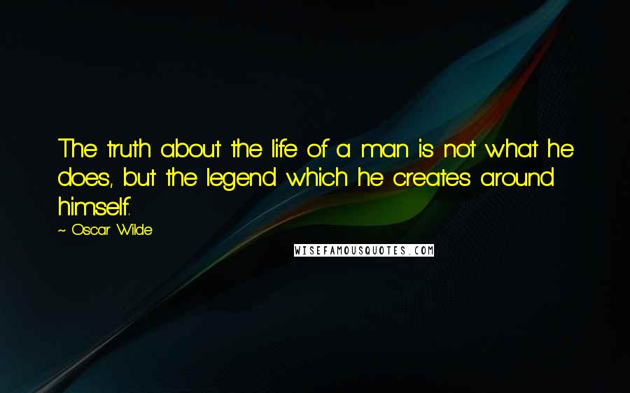 Oscar Wilde Quotes: The truth about the life of a man is not what he does, but the legend which he creates around himself.