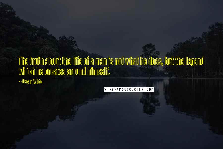 Oscar Wilde Quotes: The truth about the life of a man is not what he does, but the legend which he creates around himself.