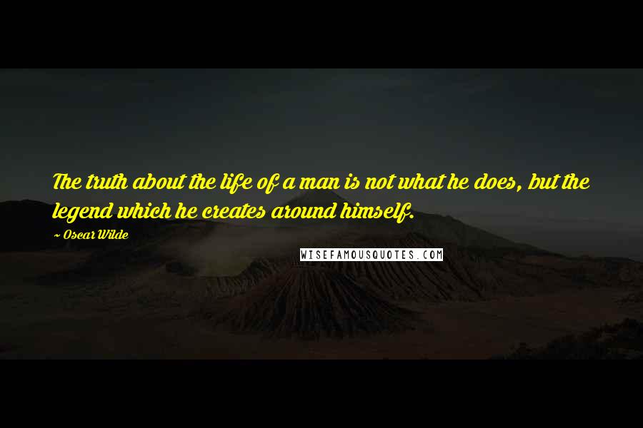 Oscar Wilde Quotes: The truth about the life of a man is not what he does, but the legend which he creates around himself.