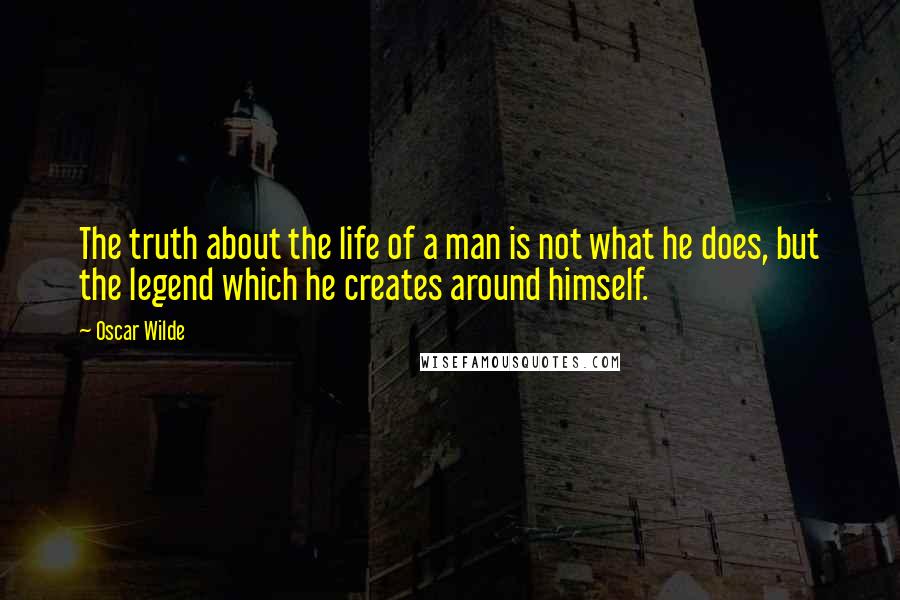 Oscar Wilde Quotes: The truth about the life of a man is not what he does, but the legend which he creates around himself.