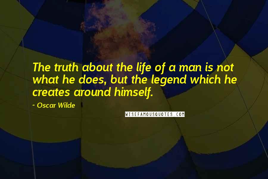Oscar Wilde Quotes: The truth about the life of a man is not what he does, but the legend which he creates around himself.