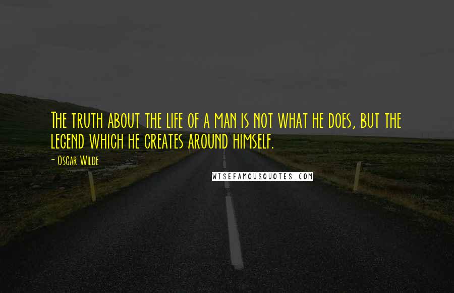 Oscar Wilde Quotes: The truth about the life of a man is not what he does, but the legend which he creates around himself.