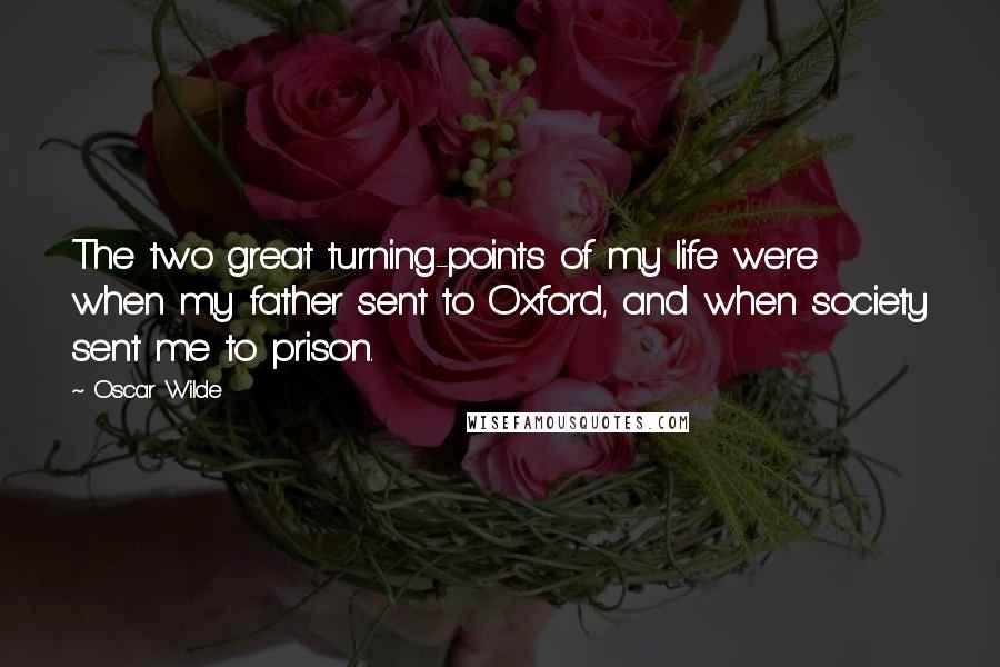 Oscar Wilde Quotes: The two great turning-points of my life were when my father sent to Oxford, and when society sent me to prison.