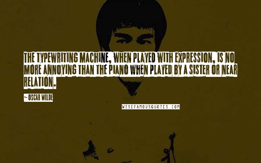 Oscar Wilde Quotes: The typewriting machine, when played with expression, is no more annoying than the piano when played by a sister or near relation.