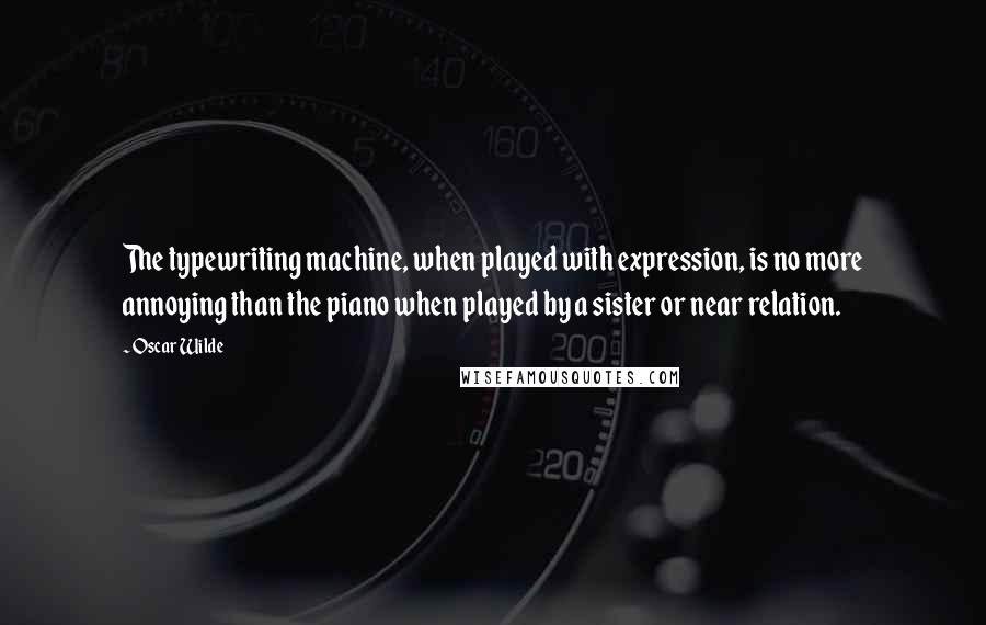 Oscar Wilde Quotes: The typewriting machine, when played with expression, is no more annoying than the piano when played by a sister or near relation.