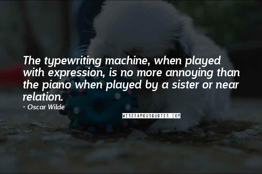 Oscar Wilde Quotes: The typewriting machine, when played with expression, is no more annoying than the piano when played by a sister or near relation.
