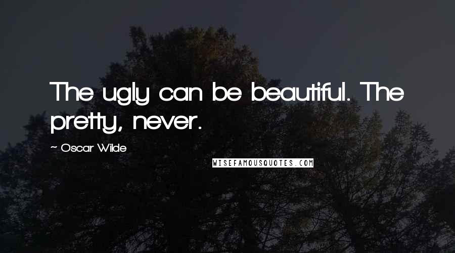 Oscar Wilde Quotes: The ugly can be beautiful. The pretty, never.