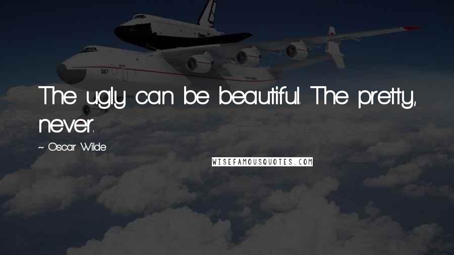 Oscar Wilde Quotes: The ugly can be beautiful. The pretty, never.