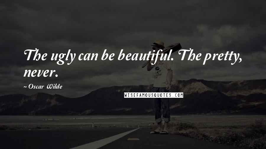 Oscar Wilde Quotes: The ugly can be beautiful. The pretty, never.