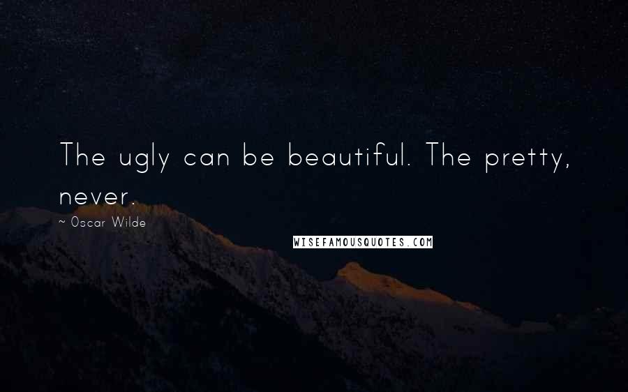 Oscar Wilde Quotes: The ugly can be beautiful. The pretty, never.