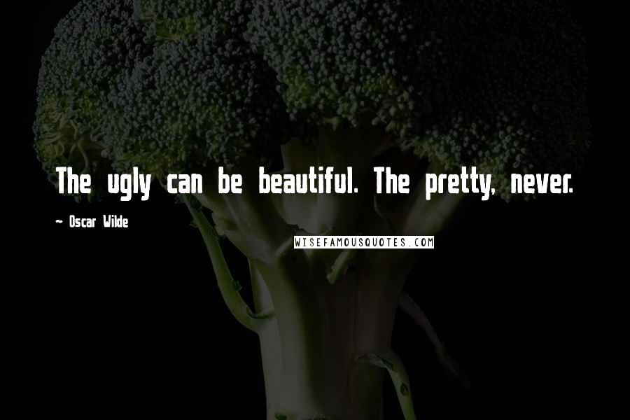 Oscar Wilde Quotes: The ugly can be beautiful. The pretty, never.