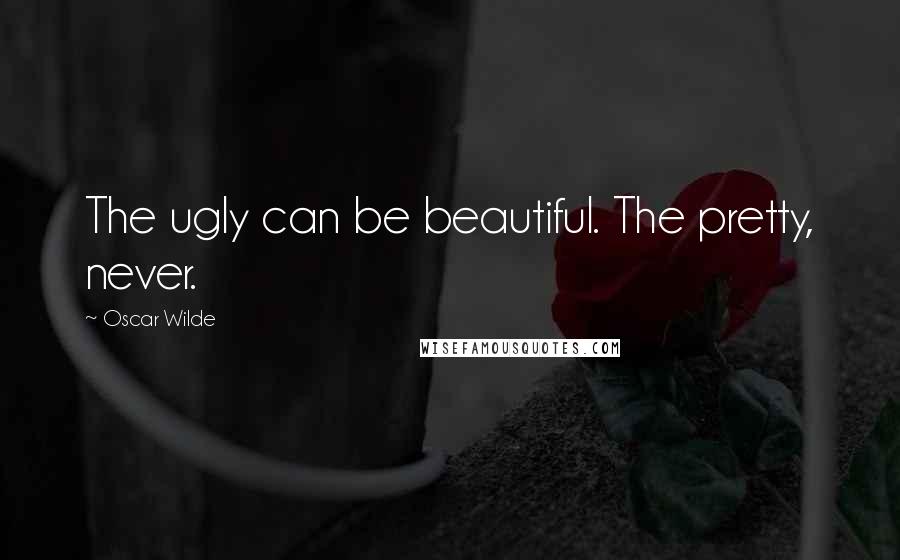 Oscar Wilde Quotes: The ugly can be beautiful. The pretty, never.