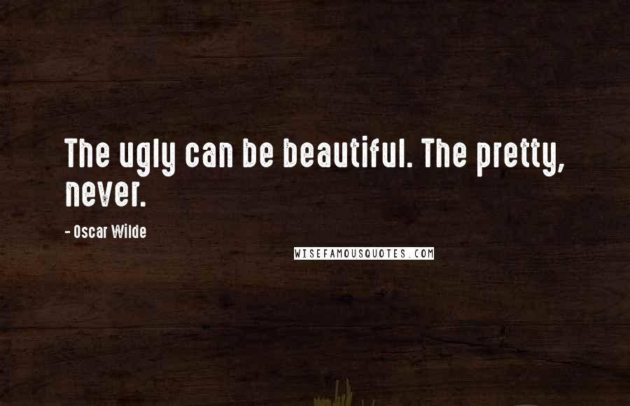 Oscar Wilde Quotes: The ugly can be beautiful. The pretty, never.