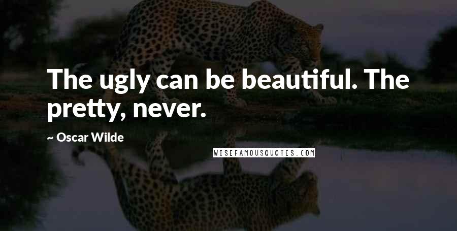 Oscar Wilde Quotes: The ugly can be beautiful. The pretty, never.