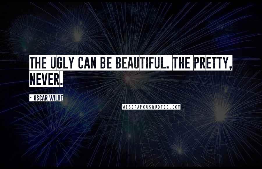 Oscar Wilde Quotes: The ugly can be beautiful. The pretty, never.