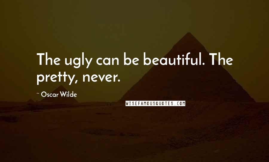 Oscar Wilde Quotes: The ugly can be beautiful. The pretty, never.