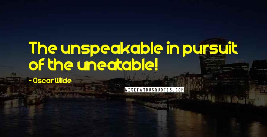 Oscar Wilde Quotes: The unspeakable in pursuit of the uneatable!