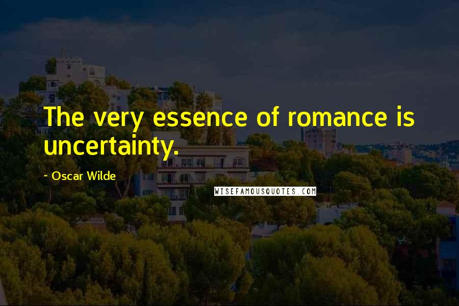 Oscar Wilde Quotes: The very essence of romance is uncertainty.