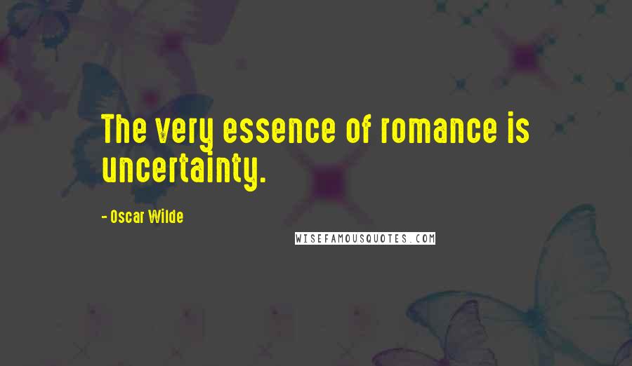 Oscar Wilde Quotes: The very essence of romance is uncertainty.