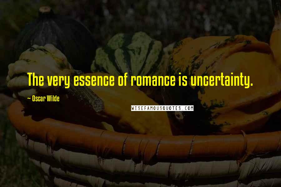 Oscar Wilde Quotes: The very essence of romance is uncertainty.