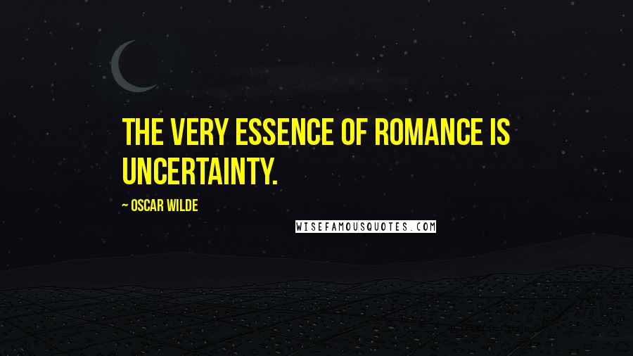 Oscar Wilde Quotes: The very essence of romance is uncertainty.