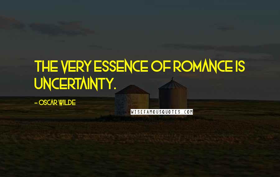 Oscar Wilde Quotes: The very essence of romance is uncertainty.