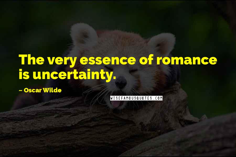 Oscar Wilde Quotes: The very essence of romance is uncertainty.