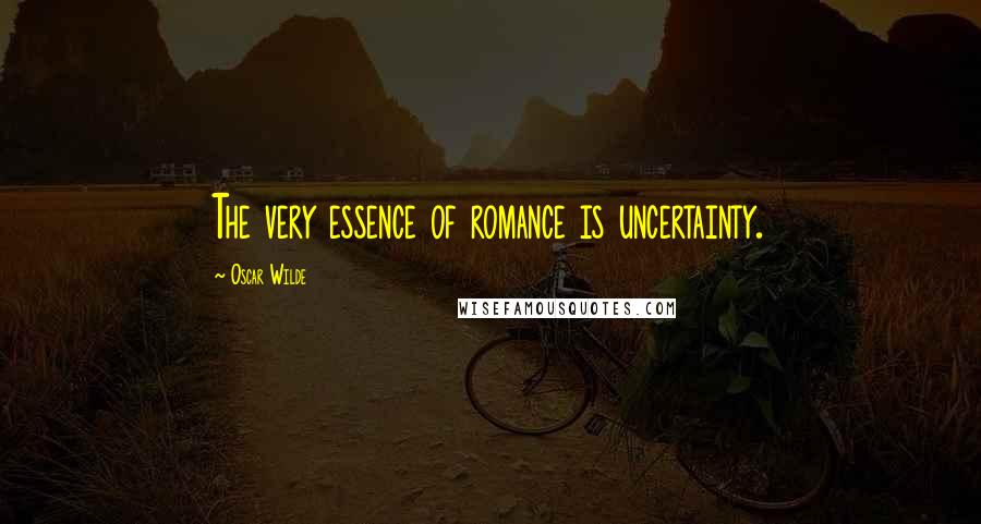 Oscar Wilde Quotes: The very essence of romance is uncertainty.