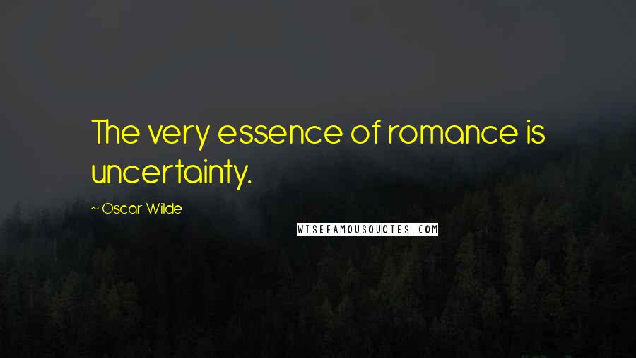 Oscar Wilde Quotes: The very essence of romance is uncertainty.