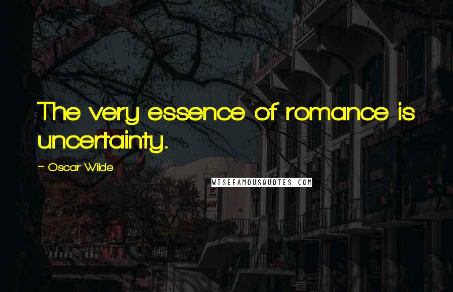 Oscar Wilde Quotes: The very essence of romance is uncertainty.
