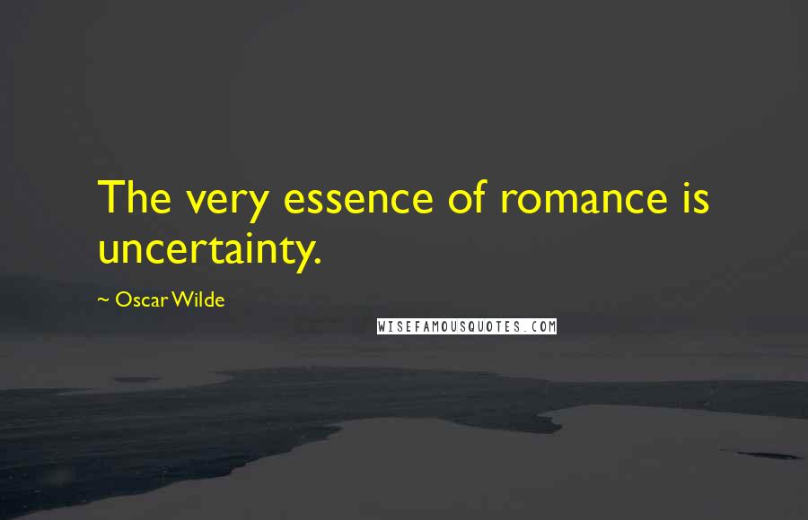 Oscar Wilde Quotes: The very essence of romance is uncertainty.