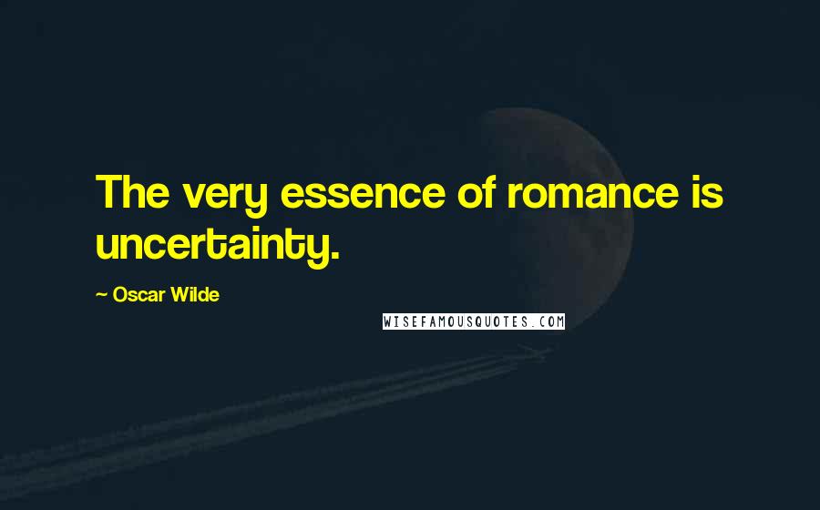 Oscar Wilde Quotes: The very essence of romance is uncertainty.