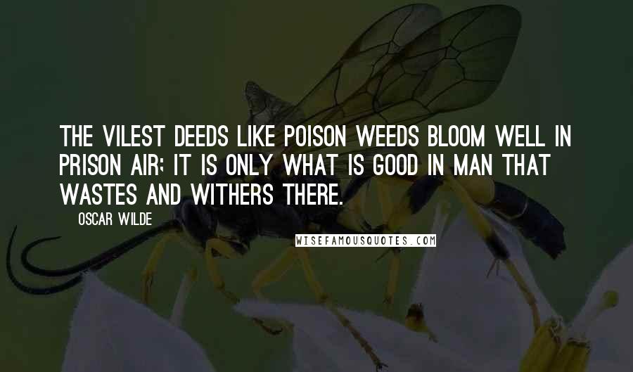 Oscar Wilde Quotes: The vilest deeds like poison weeds Bloom well in prison air; It is only what is good in man That wastes and withers there.